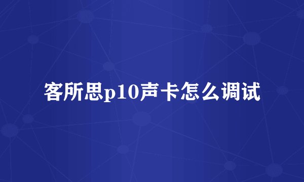客所思p10声卡怎么调试