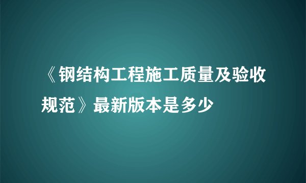 《钢结构工程施工质量及验收规范》最新版本是多少