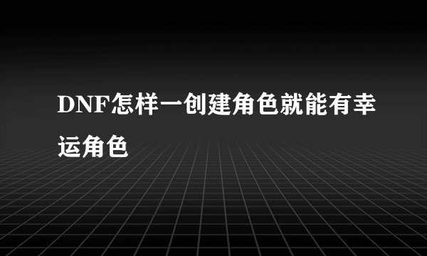 DNF怎样一创建角色就能有幸运角色