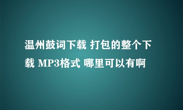 温州鼓词下载 打包的整个下载 MP3格式 哪里可以有啊