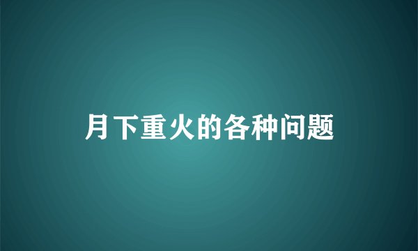 月下重火的各种问题