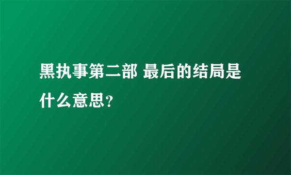黑执事第二部 最后的结局是什么意思？