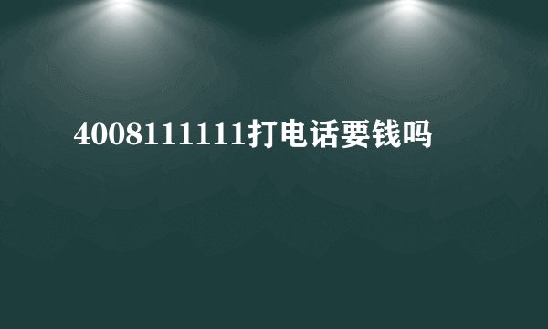 4008111111打电话要钱吗