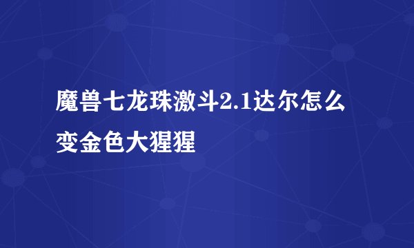 魔兽七龙珠激斗2.1达尔怎么变金色大猩猩