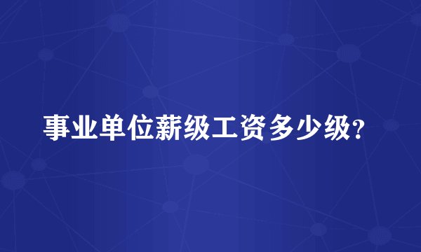 事业单位薪级工资多少级？