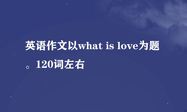 英语作文以what is love为题。120词左右