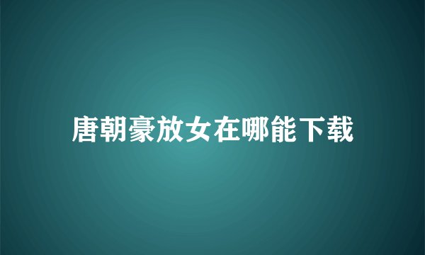 唐朝豪放女在哪能下载