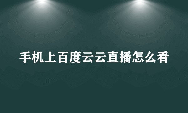手机上百度云云直播怎么看