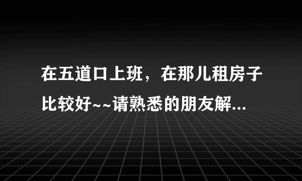 在五道口上班，在那儿租房子比较好~~请熟悉的朋友解答，谢谢