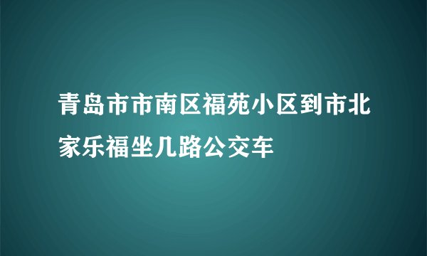 青岛市市南区福苑小区到市北家乐福坐几路公交车