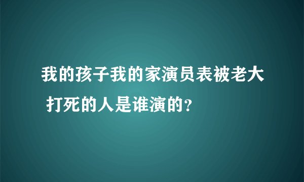我的孩子我的家演员表被老大 打死的人是谁演的？