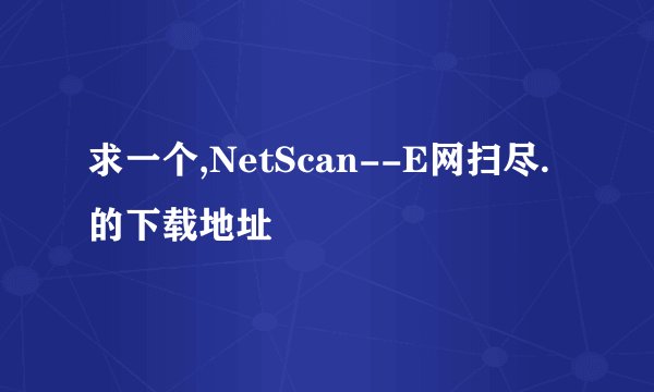 求一个,NetScan--E网扫尽.的下载地址