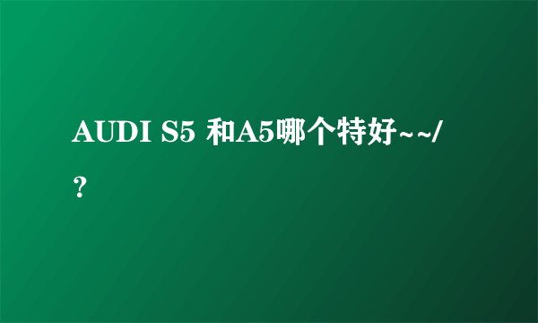 AUDI S5 和A5哪个特好~~/？