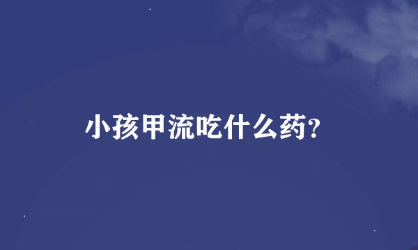 小孩甲流吃什么药？