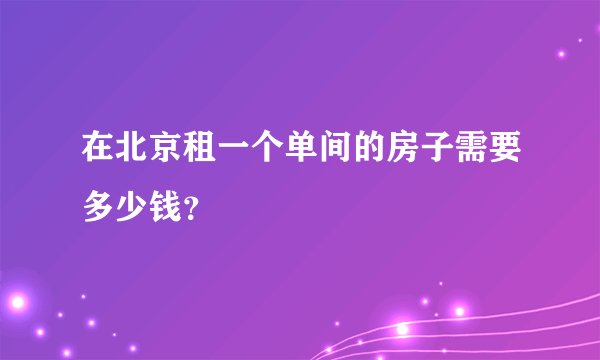 在北京租一个单间的房子需要多少钱？