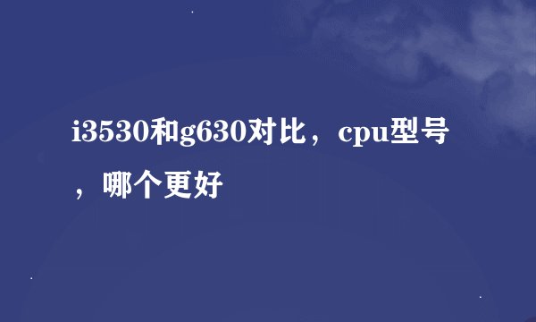 i3530和g630对比，cpu型号，哪个更好