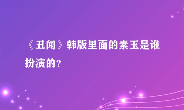 《丑闻》韩版里面的素玉是谁扮演的？