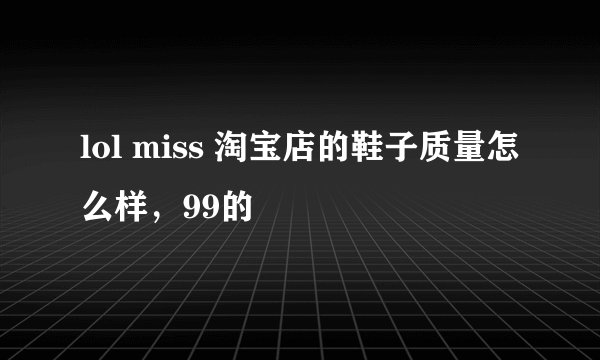 lol miss 淘宝店的鞋子质量怎么样，99的