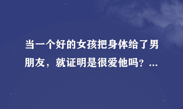 当一个好的女孩把身体给了男朋友，就证明是很爱他吗？男生要承担起什么责任？
