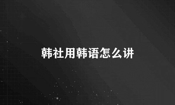 韩社用韩语怎么讲
