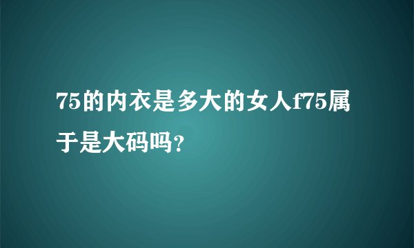 75的内衣是多大的女人f75属于是大码吗？