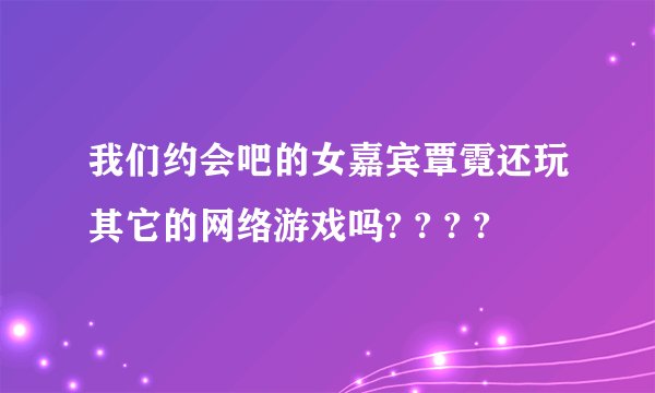 我们约会吧的女嘉宾覃霓还玩其它的网络游戏吗? ? ? ?