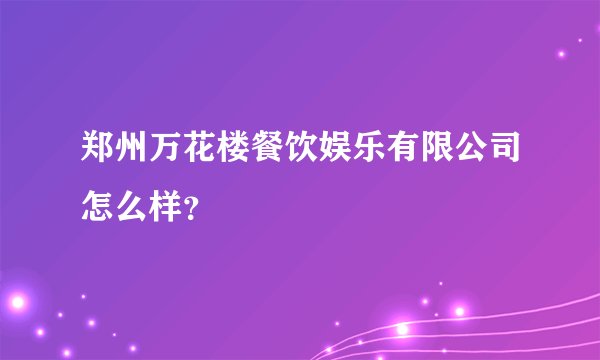郑州万花楼餐饮娱乐有限公司怎么样？