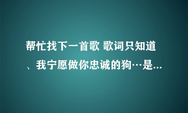 帮忙找下一首歌 歌词只知道、我宁愿做你忠诚的狗…是粤语的。男的唱的。拜托了