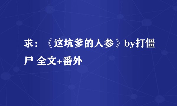 求：《这坑爹的人参》by打僵尸 全文+番外