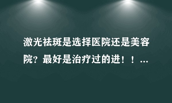 激光祛斑是选择医院还是美容院？最好是治疗过的进！！谢谢！！！