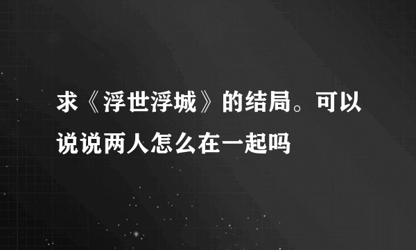求《浮世浮城》的结局。可以说说两人怎么在一起吗