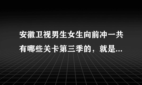 安徽卫视男生女生向前冲一共有哪些关卡第三季的，就是现在播的