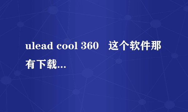 ulead cool 360   这个软件那有下载啊`~~