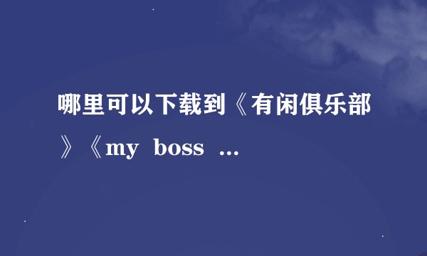 哪里可以下载到《有闲俱乐部》《my  boss  my  hero》《正义的伙伴》还有别的日剧的花絮啊？