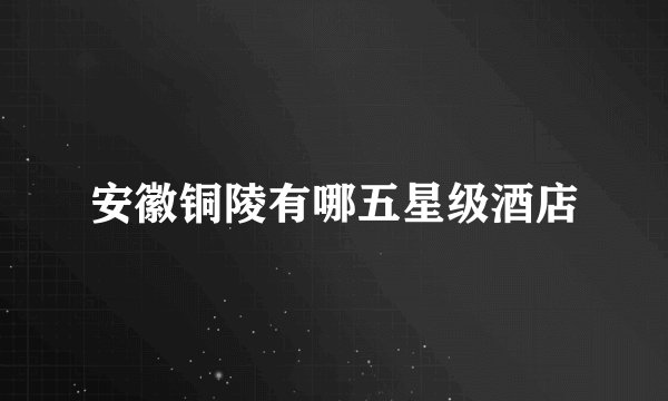 安徽铜陵有哪五星级酒店