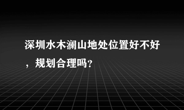 深圳水木澜山地处位置好不好，规划合理吗？