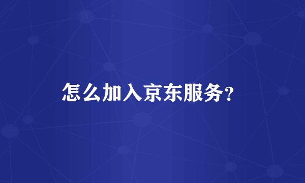 怎么加入京东服务？
