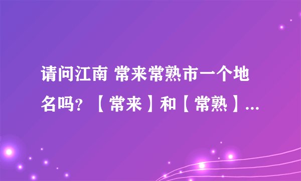 请问江南 常来常熟市一个地名吗？【常来】和【常熟】都是地名，还是只是【常熟】是地名？急切等待答案