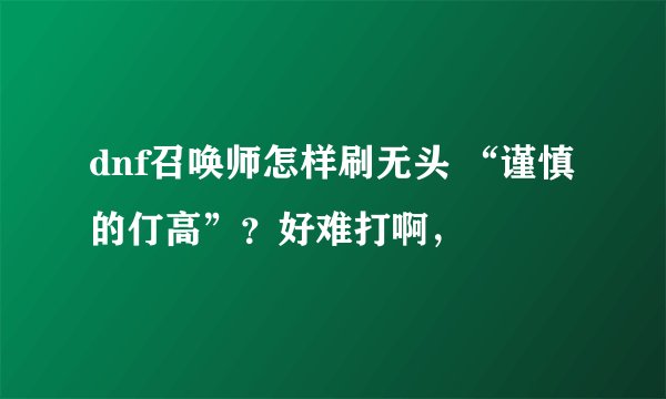 dnf召唤师怎样刷无头 “谨慎的仃高”？好难打啊，