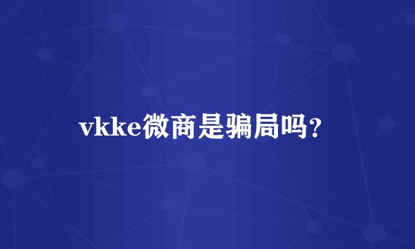 vkke微商是骗局吗？