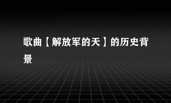 歌曲【解放军的天】的历史背景