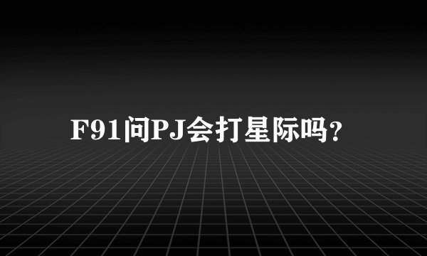 F91问PJ会打星际吗？