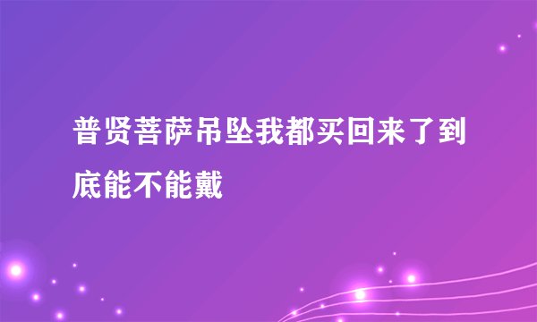 普贤菩萨吊坠我都买回来了到底能不能戴