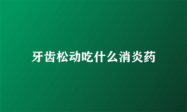 牙齿松动吃什么消炎药