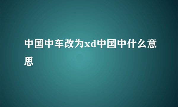 中国中车改为xd中国中什么意思