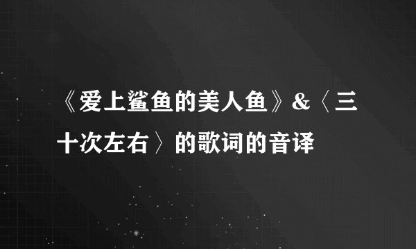 《爱上鲨鱼的美人鱼》&〈三十次左右〉的歌词的音译