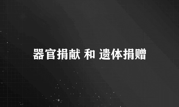 器官捐献 和 遗体捐赠
