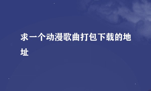 求一个动漫歌曲打包下载的地址