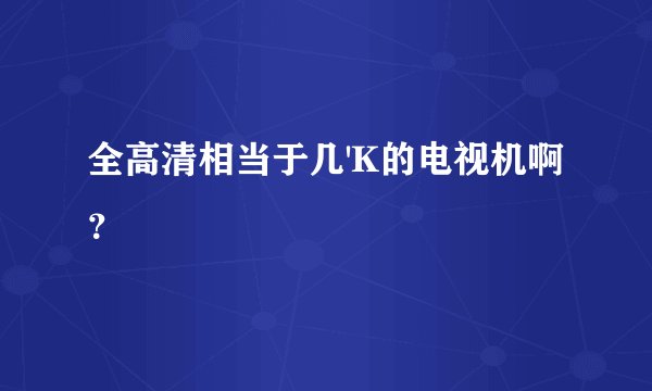 全高清相当于几'K的电视机啊？