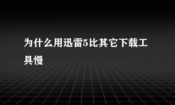 为什么用迅雷5比其它下载工具慢